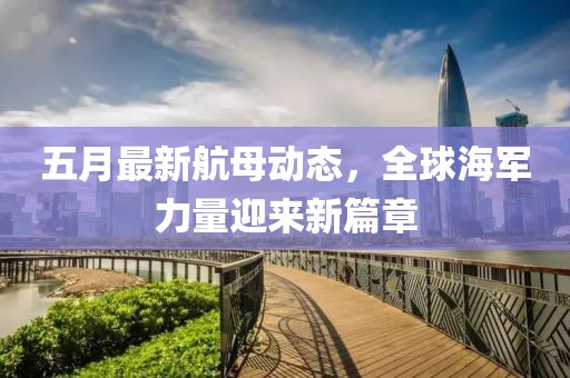 五月最新航母动态，全球海军力量迎来新篇章