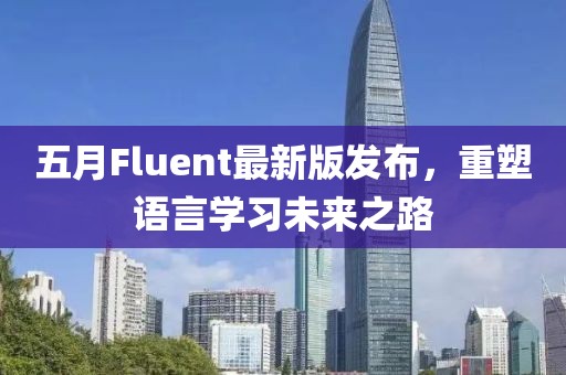 五月Fluent最新版发布，重塑语言学习未来之路