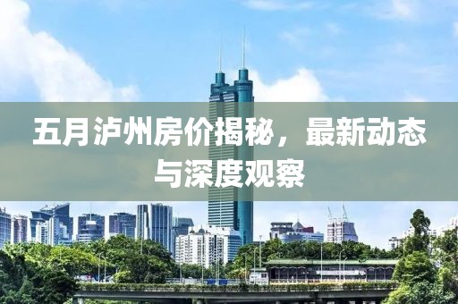 五月泸州房价揭秘，最新动态与深度观察