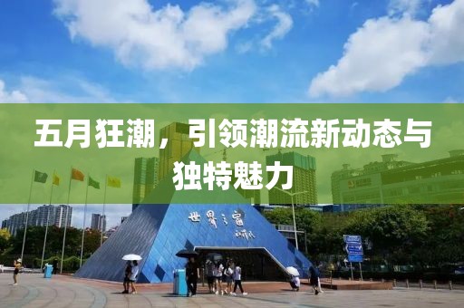 五月狂潮，引领潮流新动态与独特魅力