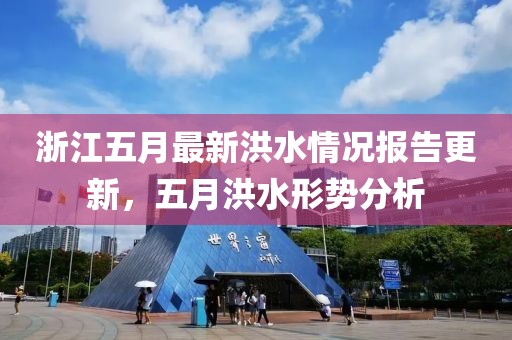 浙江五月最新洪水情况报告更新，五月洪水形势分析