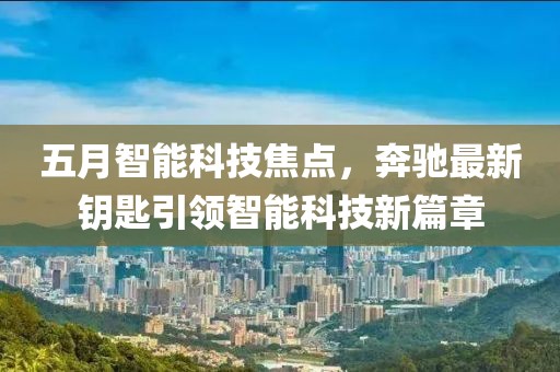 五月智能科技焦点，奔驰最新钥匙引领智能科技新篇章