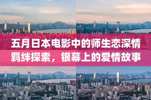 五月日本电影中的师生恋深情羁绊探索，银幕上的爱情故事