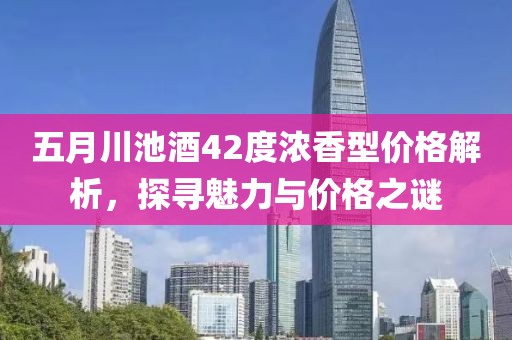 五月川池酒42度浓香型价格解析，探寻魅力与价格之谜
