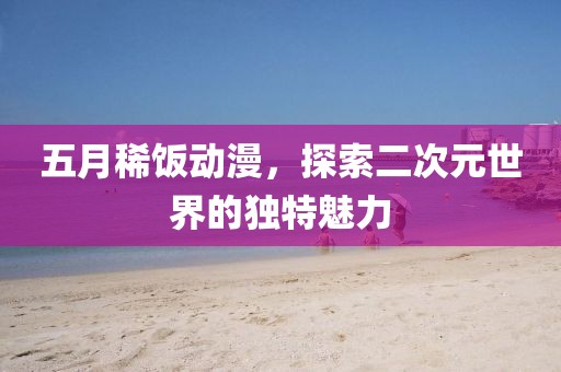五月稀饭动漫，探索二次元世界的独特魅力