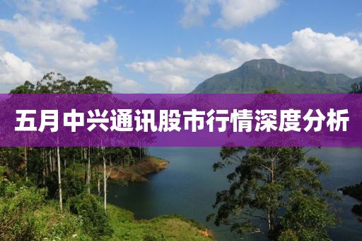 五月中兴通讯股市行情深度分析