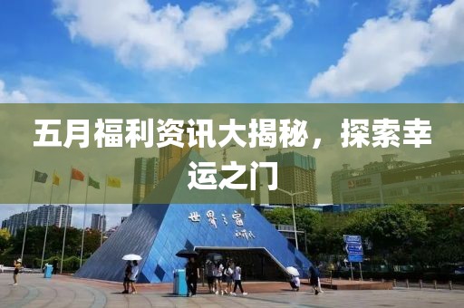 五月福利资讯大揭秘，探索幸运之门