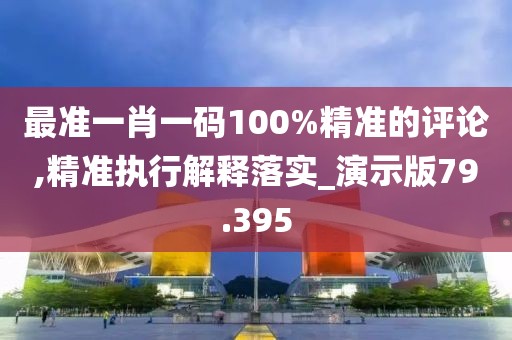 最准一肖一码100%精准的评论,精准执行解释落实_演示版79.395