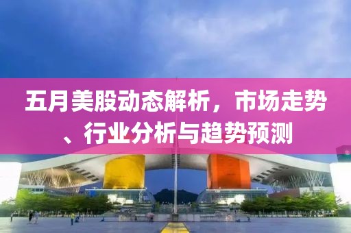 五月美股动态解析，市场走势、行业分析与趋势预测