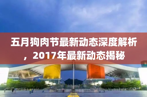 五月狗肉节最新动态深度解析，2017年最新动态揭秘