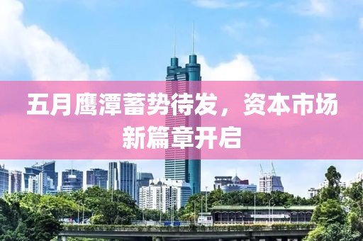 五月鹰潭蓄势待发，资本市场新篇章开启