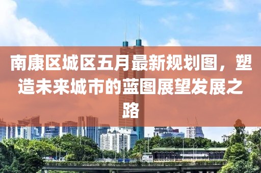 南康区城区五月最新规划图，塑造未来城市的蓝图展望发展之路