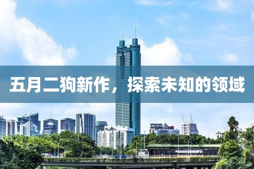 五月二狗新作，探索未知的领域