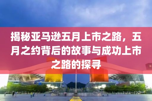 揭秘亚马逊五月上市之路，五月之约背后的故事与成功上市之路的探寻