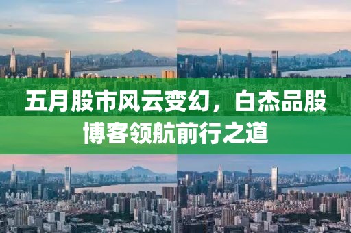 五月股市风云变幻，白杰品股博客领航前行之道