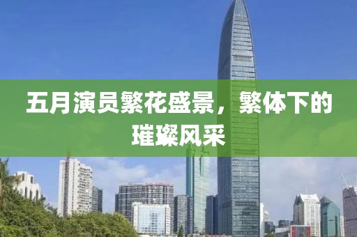 五月演员繁花盛景，繁体下的璀璨风采