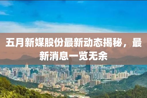 五月新媒股份最新动态揭秘，最新消息一览无余