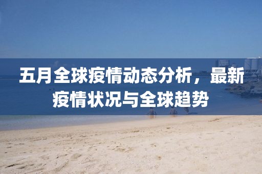 五月全球疫情动态分析，最新疫情状况与全球趋势