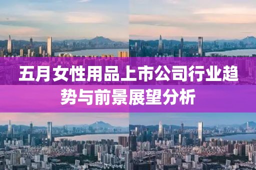五月女性用品上市公司行业趋势与前景展望分析