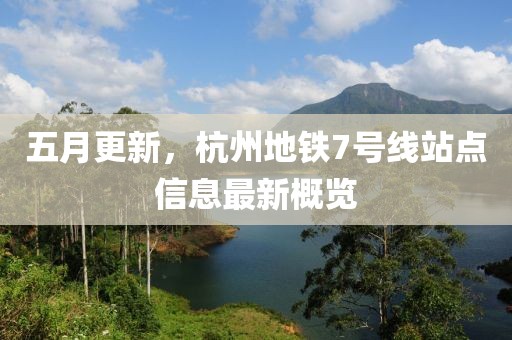五月更新，杭州地铁7号线站点信息最新概览