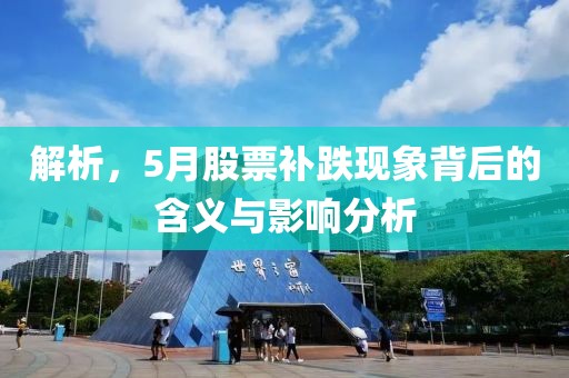 解析，5月股票补跌现象背后的含义与影响分析
