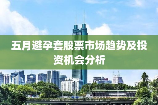 五月避孕套股票市场趋势及投资机会分析