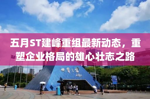 五月ST建峰重组最新动态，重塑企业格局的雄心壮志之路