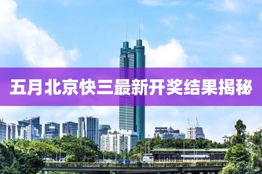 五月北京快三最新开奖结果揭秘