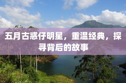 五月古惑仔明星，重温经典，探寻背后的故事