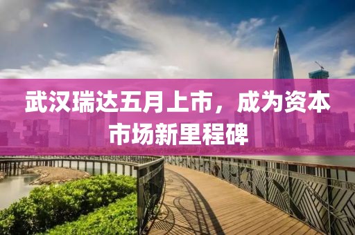 武汉瑞达五月上市，成为资本市场新里程碑
