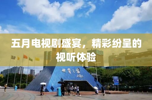 五月电视剧盛宴，精彩纷呈的视听体验
