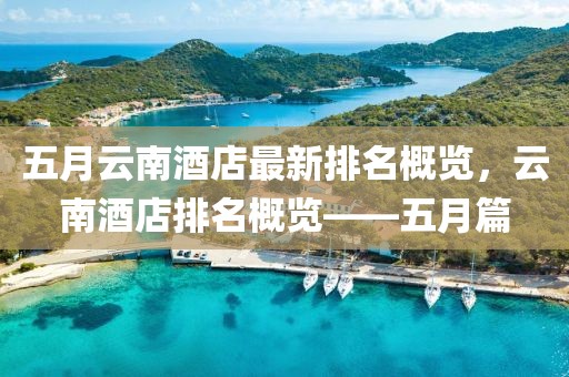 五月云南酒店最新排名概览，云南酒店排名概览——五月篇