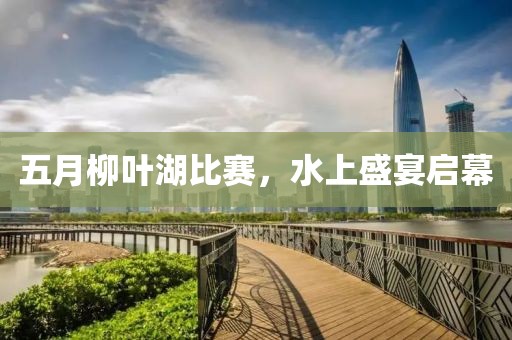 五月柳叶湖比赛，水上盛宴启幕