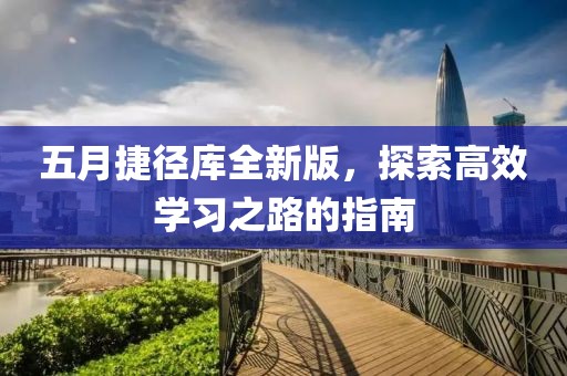 五月捷径库全新版，探索高效学习之路的指南