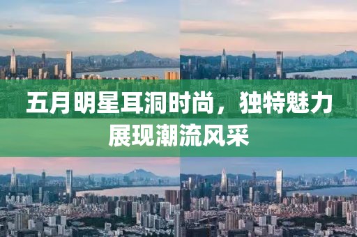 五月明星耳洞时尚，独特魅力展现潮流风采