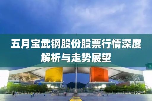 五月宝武钢股份股票行情深度解析与走势展望