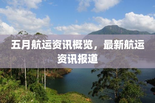 五月航运资讯概览，最新航运资讯报道