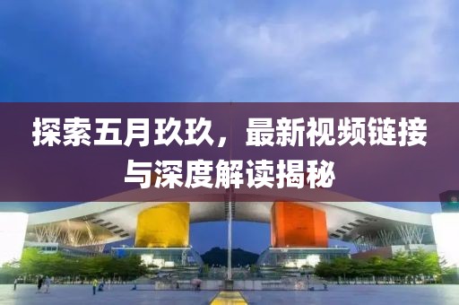 探索五月玖玖，最新视频链接与深度解读揭秘