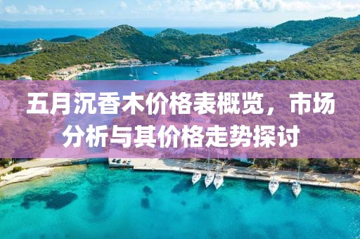 五月沉香木价格表概览，市场分析与其价格走势探讨