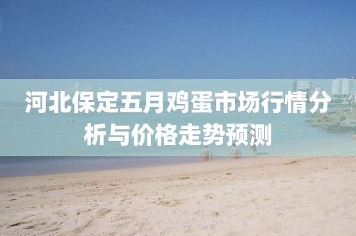 河北保定五月鸡蛋市场行情分析与价格走势预测