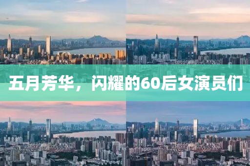 五月芳华，闪耀的60后女演员们