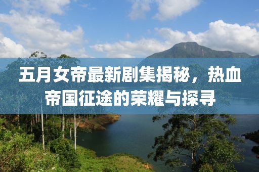 五月女帝最新剧集揭秘，热血帝国征途的荣耀与探寻