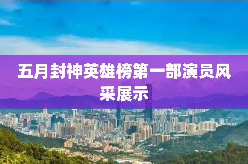 五月封神英雄榜第一部演员风采展示