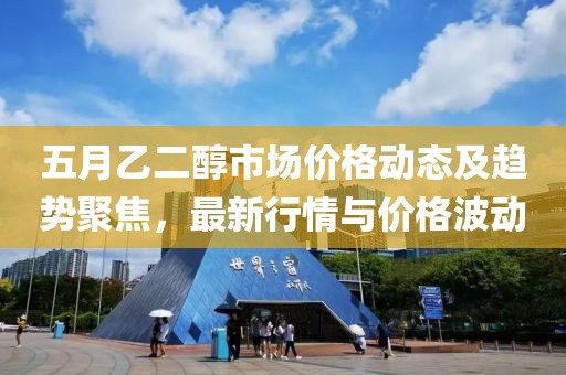 五月乙二醇市场价格动态及趋势聚焦，最新行情与价格波动