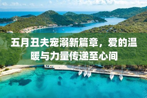 五月丑夫宠溺新篇章，爱的温暖与力量传递至心间