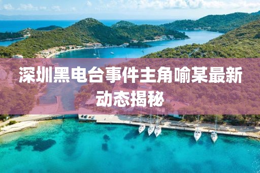 深圳黑电台事件主角喻某最新动态揭秘