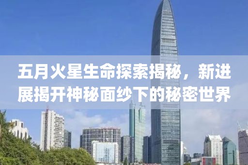 五月火星生命探索揭秘，新进展揭开神秘面纱下的秘密世界