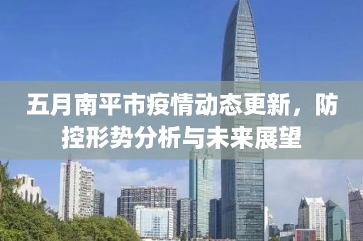 五月南平市疫情动态更新，防控形势分析与未来展望