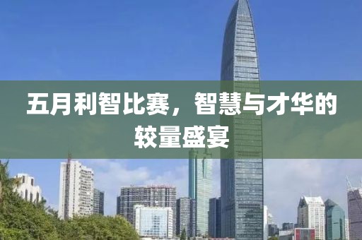 五月利智比赛，智慧与才华的较量盛宴