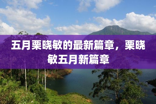 五月栗晓敏的最新篇章，栗晓敏五月新篇章